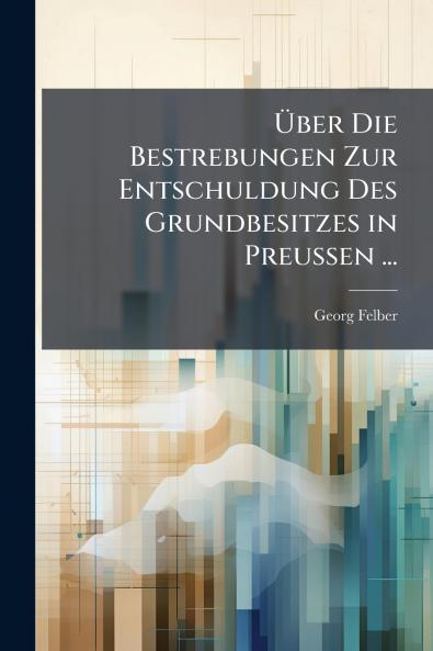Über Die Bestrebungen Zur Entschuldung Des Grundbesitzes in Preussen ...