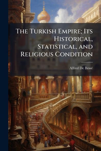 The Turkish Empire; Its Historical Statistical and Religious Condition