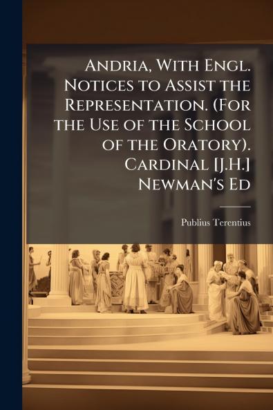 Andria With Engl. Notices to Assist the Representation. (For the Use of the School of the Oratory). Cardinal [J.H.] Newman's Ed