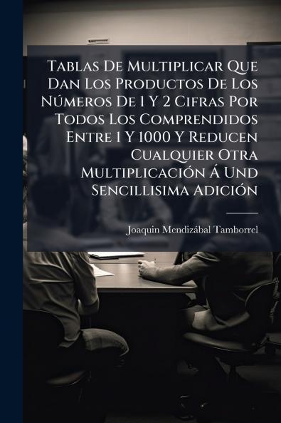 Tablas De Multiplicar Que Dan Los Productos De Los Números De 1 Y 2 Cifras Por Todos Los Comprendidos Entre 1 Y 1000 Y Reducen Cualquier Otra Multiplicación Á Und Sencillisima Adición