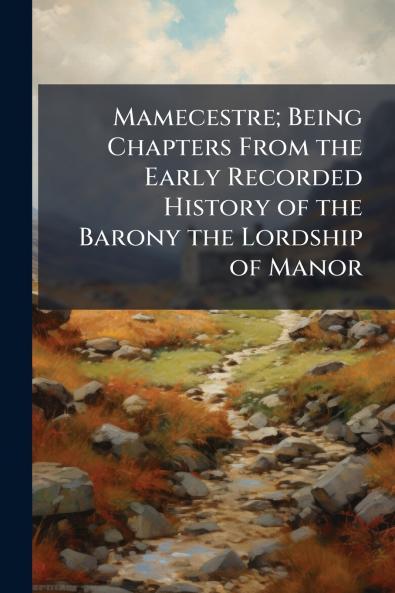 Mamecestre; Being Chapters From the Early Recorded History of the Barony the Lordship of Manor