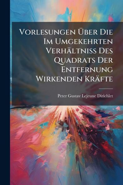 Vorlesungen Über Die Im Umgekehrten Verhältniss Des Quadrats Der Entfernung Wirkenden Kräfte