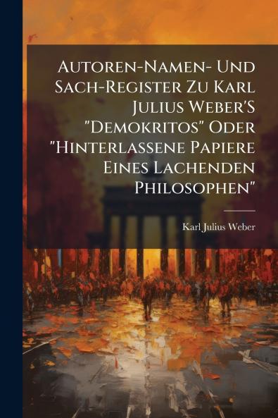 Autoren-Namen- Und Sach-Register Zu Karl Julius Weber'S Demokritos Oder Hinterlassene Papiere Eines Lachenden Philosophen