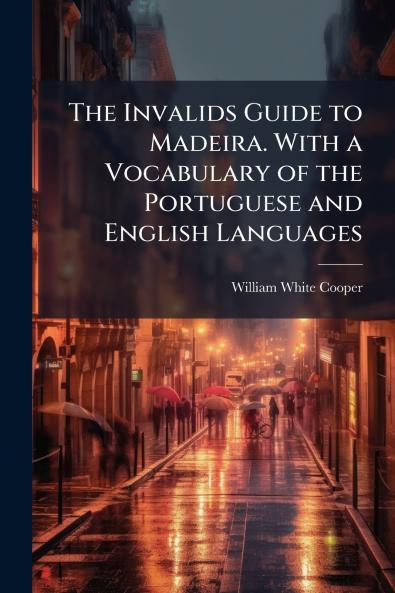 The Invalids Guide to Madeira. With a Vocabulary of the Portuguese and English Languages