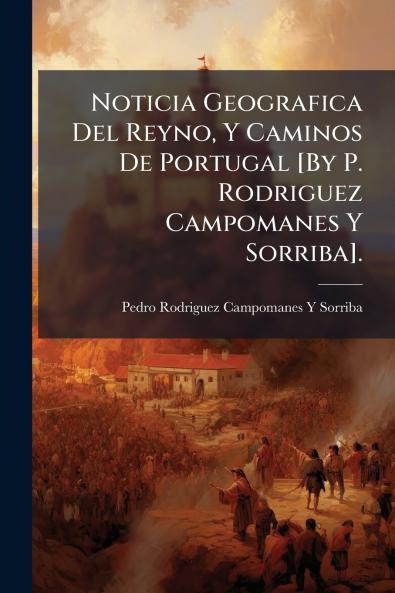 Noticia Geografica Del Reyno Y Caminos De Portugal [By P. Rodriguez Campomanes Y Sorriba].