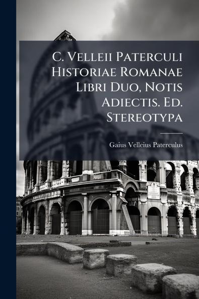 C. Velleii Paterculi Historiae Romanae Libri Duo Notis Adiectis. Ed. Stereotypa