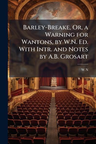 Barley-Breake Or a Warning for Wantons by W.N. Ed. With Intr. and Notes by A.B. Grosart
