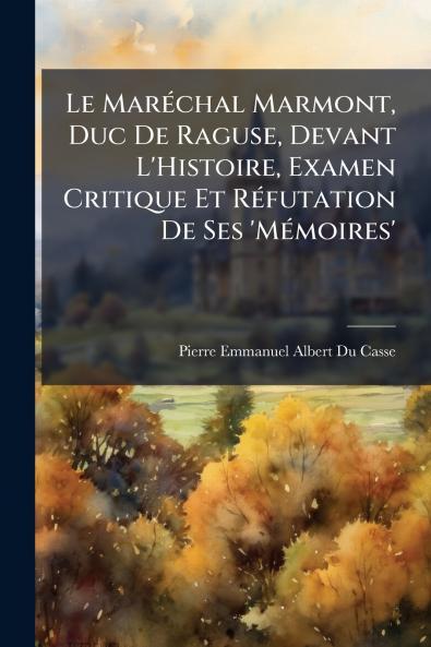 Le Maréchal Marmont Duc De Raguse Devant L'Histoire Examen Critique Et Réfutation De Ses 'Mémoires'