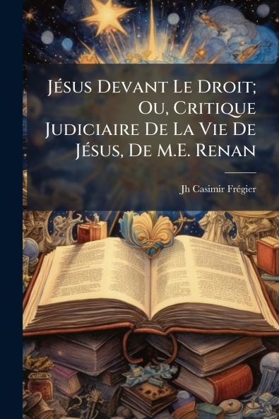 Jésus Devant Le Droit; Ou Critique Judiciaire De La Vie De Jésus De M.E. Renan
