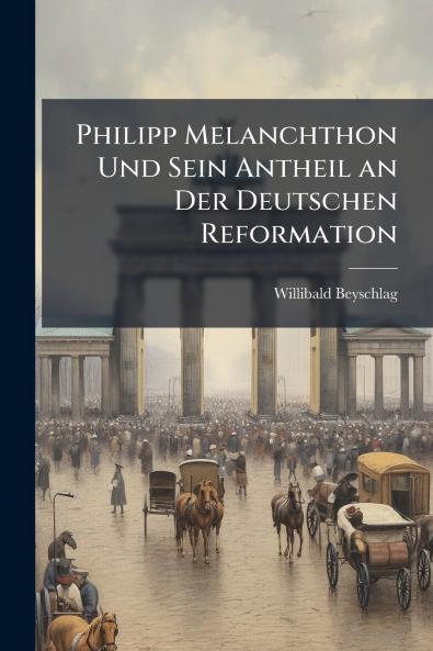 Philipp Melanchthon Und Sein Antheil an Der Deutschen Reformation