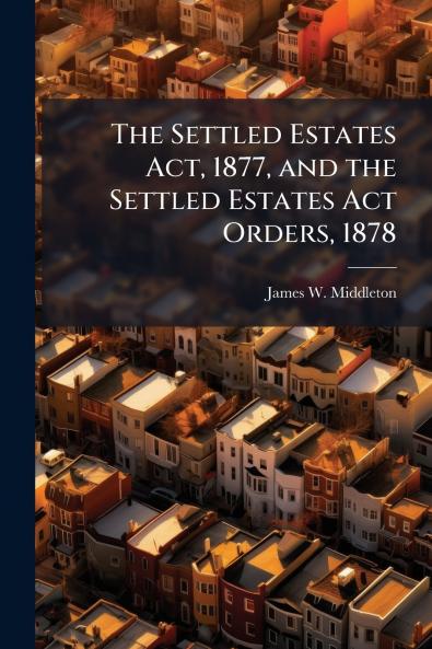 The Settled Estates Act 1877 and the Settled Estates Act Orders 1878