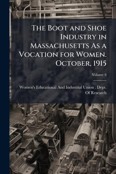 The Boot and Shoe Industry in Massachusetts As a Vocation for Women. October 1915; Volume 6