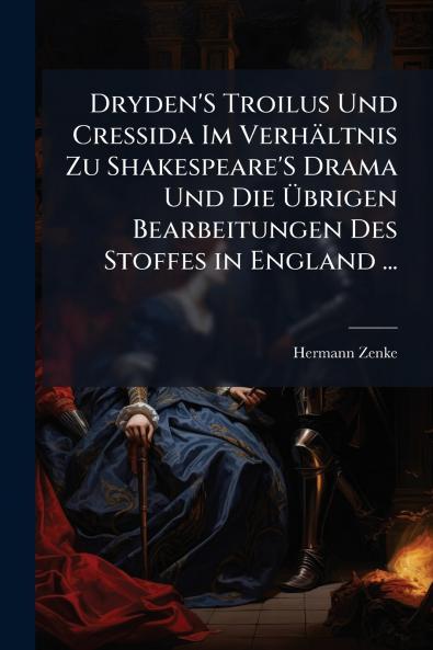 Dryden'S Troilus Und Cressida Im Verhältnis Zu Shakespeare'S Drama Und Die Übrigen Bearbeitungen Des Stoffes in England ...