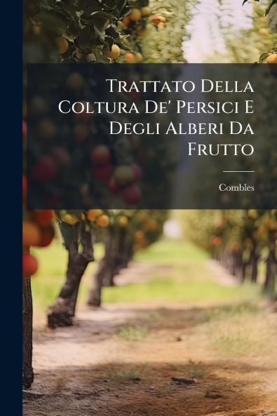Trattato Della Coltura De' Persici E Degli Alberi Da Frutto