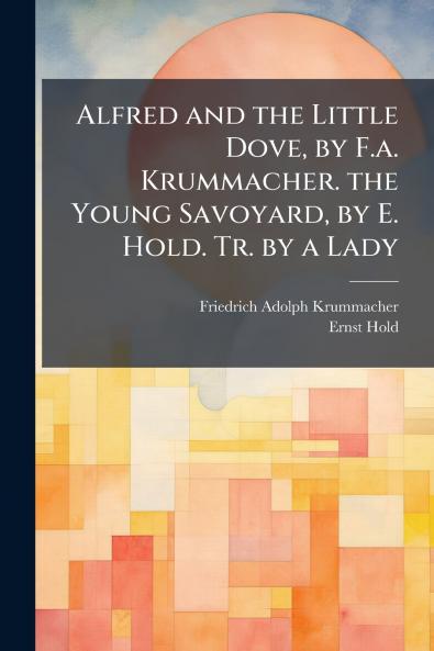 Alfred and the Little Dove by F.a. Krummacher. the Young Savoyard by E. Hold. Tr. by a Lady