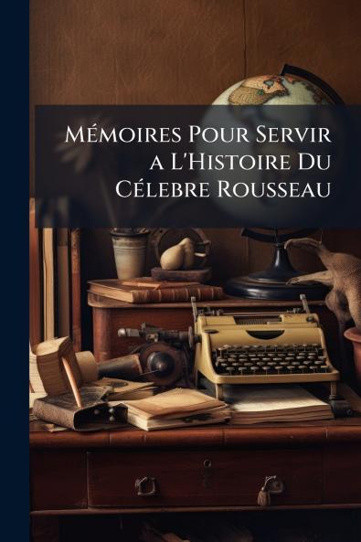 Mémoires Pour Servir a L'Histoire Du Célebre Rousseau