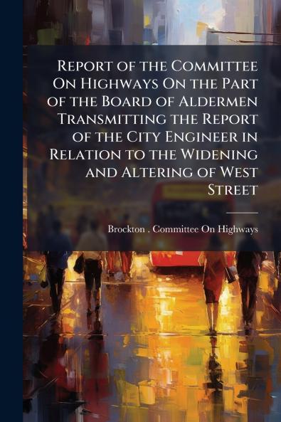 Report of the Committee On Highways On the Part of the Board of Aldermen Transmitting the Report of the City Engineer in Relation to the Widening and Altering of West Street