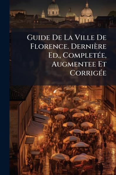 Guide De La Ville De Florence. Dernière Ed. Completée Augmentee Et Corrigée