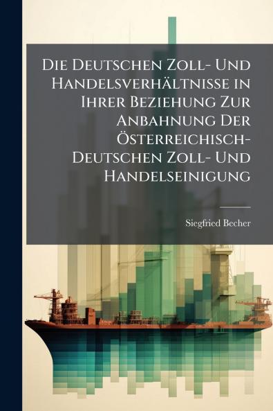 Die Deutschen Zoll- Und Handelsverhältnisse in Ihrer Beziehung Zur Anbahnung Der Österreichisch-Deutschen Zoll- Und Handelseinigung