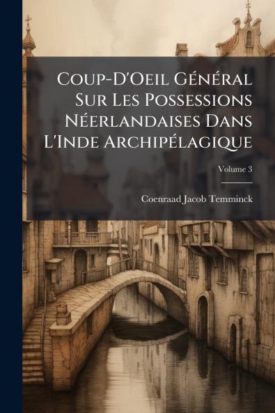 Coup-D'Oeil Général Sur Les Possessions Néerlandaises Dans L'Inde Archipélagique; Volume 3