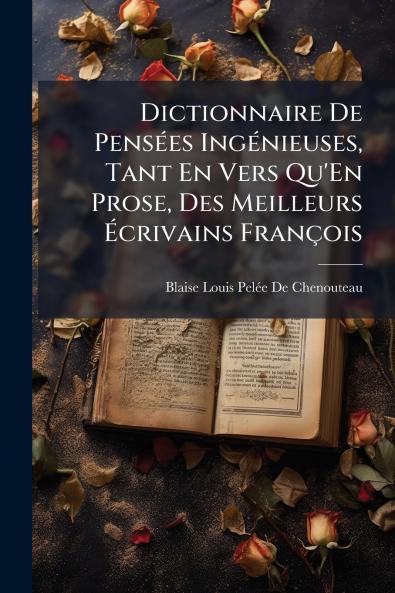 Dictionnaire De Pensées Ingénieuses Tant En Vers Qu'En Prose Des Meilleurs Écrivains François
