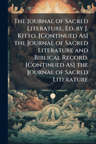 The Journal of Sacred Literature Ed. by J. Kitto. [Continued As] the Journal of Sacred Literature and Biblical Record. [Continued As] the Journal of Sacred Literature