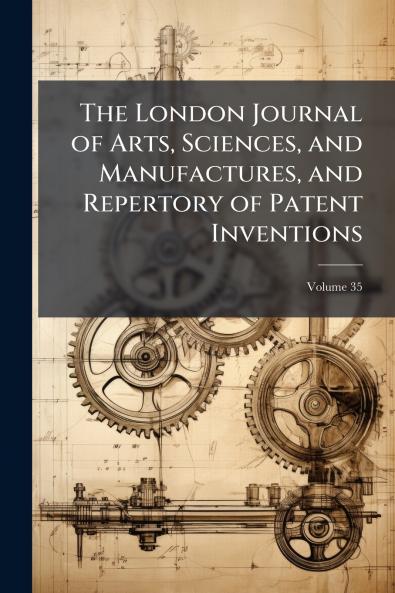 The London Journal of Arts Sciences and Manufactures and Repertory of Patent Inventions; Volume 35