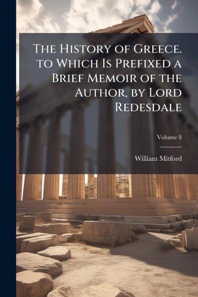 The History of Greece. to Which Is Prefixed a Brief Memoir of the Author by Lord Redesdale; Volume 8