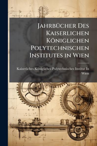 Jahrbücher Des Kaiserlichen Königlichen Polytechnischen Institutes in Wien