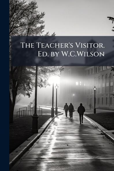The Teacher's Visitor. Ed. by W.C.Wilson