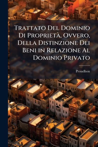 Trattato Del Dominio Di Proprietà Ovvero Della Distinzione Dei Beni in Relazione Al Dominio Privato
