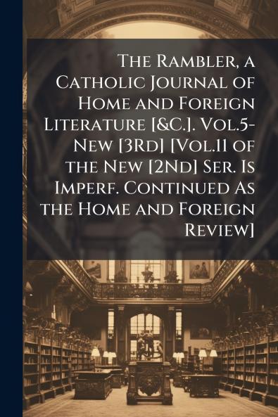 The Rambler a Catholic Journal of Home and Foreign Literature [&C.]. Vol.5-New [3Rd] [Vol.11 of the New [2Nd] Ser. Is Imperf. Continued As the Home and Foreign Review]