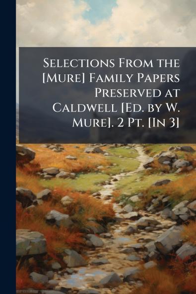 Selections From the [Mure] Family Papers Preserved at Caldwell [Ed. by W. Mure]. 2 Pt. [In 3]