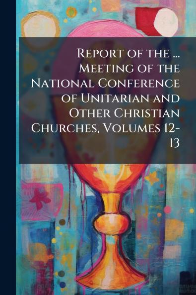 Report of the ... Meeting of the National Conference of Unitarian and Other Christian Churches Volumes 12-13