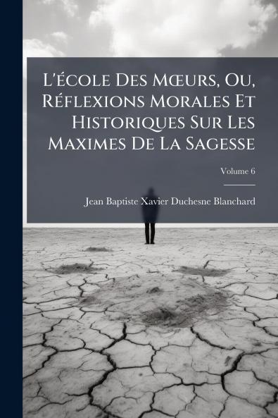 L'école Des Mœurs Ou Réflexions Morales Et Historiques Sur Les Maximes De La Sagesse; Volume 6