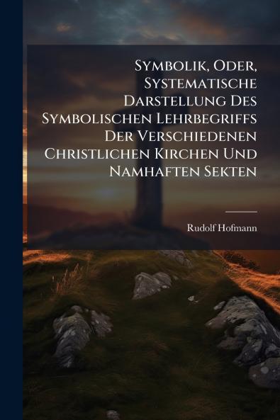 Symbolik Oder Systematische Darstellung Des Symbolischen Lehrbegriffs Der Verschiedenen Christlichen Kirchen Und Namhaften Sekten