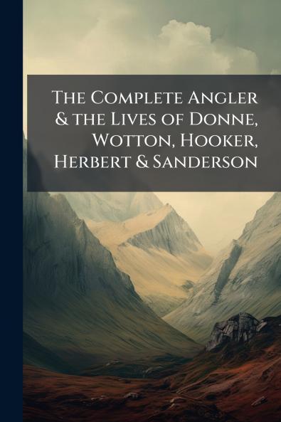 The Complete Angler & the Lives of Donne Wotton Hooker Herbert & Sanderson