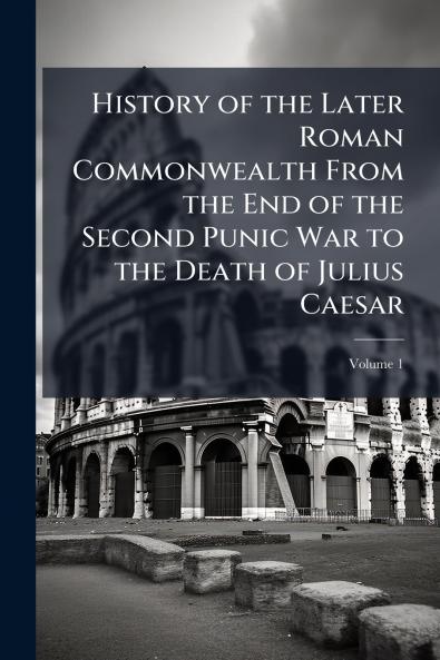 History of the Later Roman Commonwealth From the End of the Second Punic War to the Death of Julius Caesar