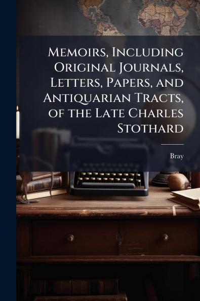 Memoirs Including Original Journals Letters Papers and Antiquarian Tracts of the Late Charles Stothard