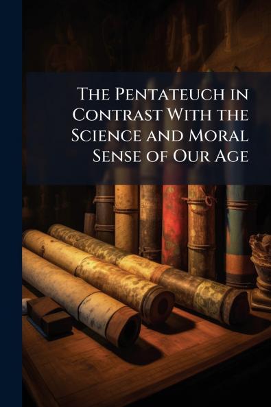 The Pentateuch in Contrast With the Science and Moral Sense of Our Age