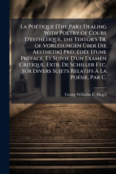 La Poétique [The Part Dealing With Poetry of Cours D'esthétique the Editor's Tr. of Vorlesungen Über Die Aesthetik] Précédée D'une Préface Et Suivie D'un Examen Critique Extr. De Schiller Etc. Sur Divers Sujets Relatifs À La Poésie Par C.