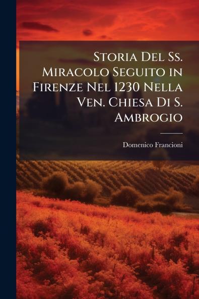 Storia Del Ss. Miracolo Seguito in Firenze Nel 1230 Nella Ven. Chiesa Di S. Ambrogio