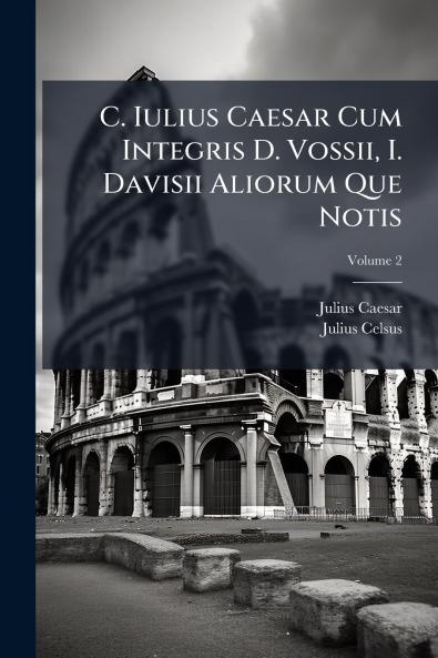 C. Iulius Caesar Cum Integris D. Vossii I. Davisii Aliorum Que Notis; Volume 2