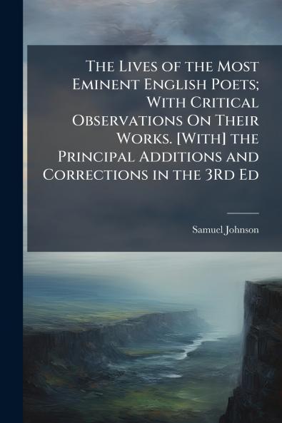The Lives of the Most Eminent English Poets; With Critical Observations On Their Works. [With] the Principal Additions and Corrections in the 3Rd Ed