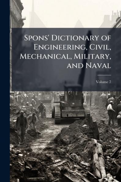 Spons' Dictionary of Engineering Civil Mechanical Military and Naval; Volume 7