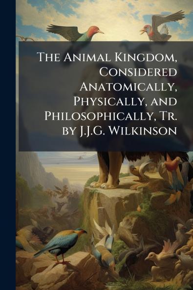 The Animal Kingdom Considered Anatomically Physically and Philosophically Tr. by J.J.G. Wilkinson