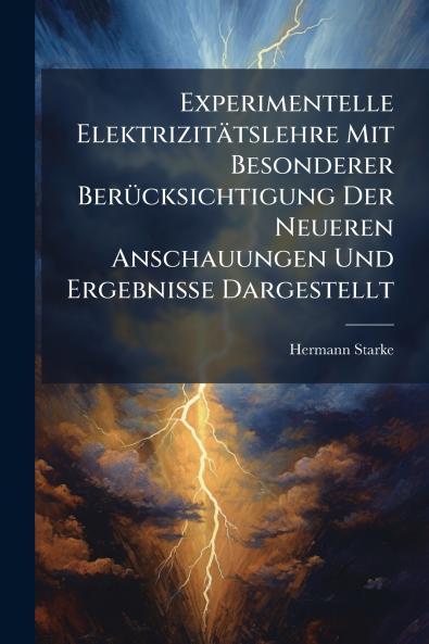 Experimentelle Elektrizitätslehre Mit Besonderer Berücksichtigung Der Neueren Anschauungen Und Ergebnisse Dargestellt