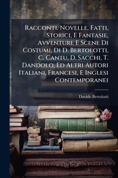Racconti Novelle Fatti Storici E Fantasie Avventure E Scene Di Costumi Di D. Bertolotti C. Cantu D. Sacchi T. Dandolo Ed Altri Autori Italiani Francesi E Inglesi Contemporanei