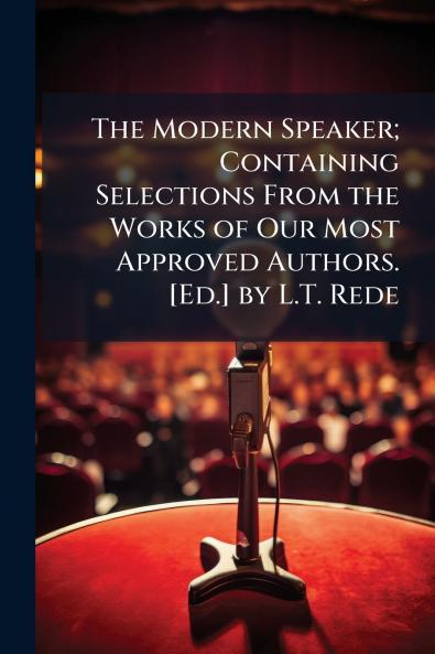 The Modern Speaker; Containing Selections From the Works of Our Most Approved Authors. [Ed.] by L.T. Rede