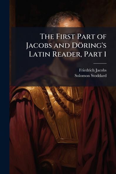 The First Part of Jacobs and Döring's Latin Reader Part 1